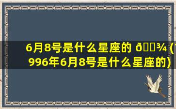 6月8号是什么星座的 🌾 (1996年6月8号是什么星座的)